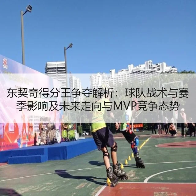 东契奇得分王争夺解析:球队战术与赛季影响及未来走向与MVP竞争态势
